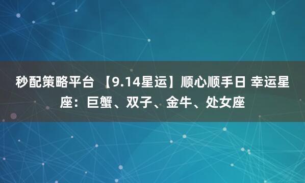 秒配策略平台 【9.14星运】顺心顺手日 幸运星座：巨蟹、双子、金牛、处女座